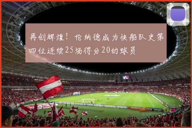 再创辉煌！伦纳德成为快船队史第四位连续25场得分20的球员