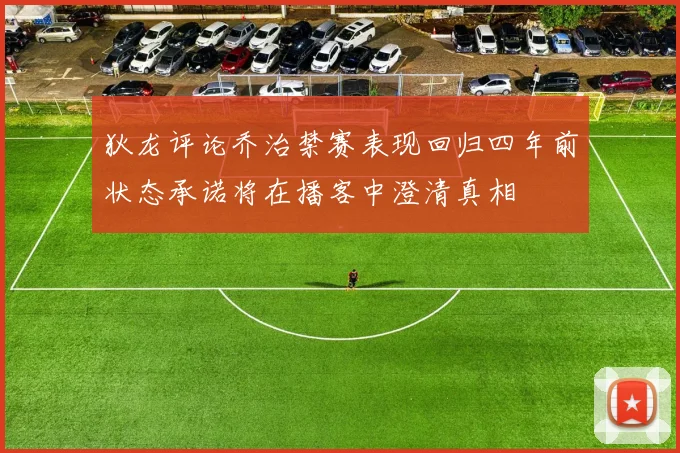 狄龙评论乔治禁赛表现回归四年前状态承诺将在播客中澄清真相