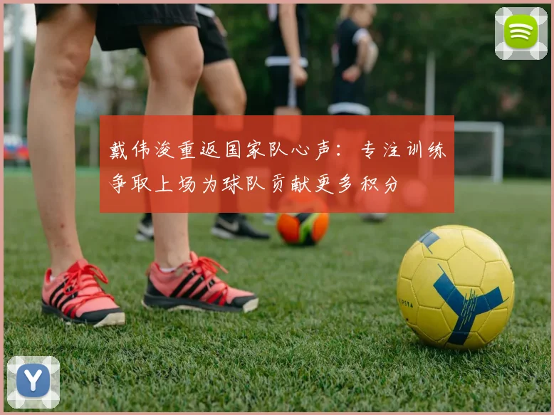 戴伟浚重返国家队心声：专注训练争取上场为球队贡献更多积分