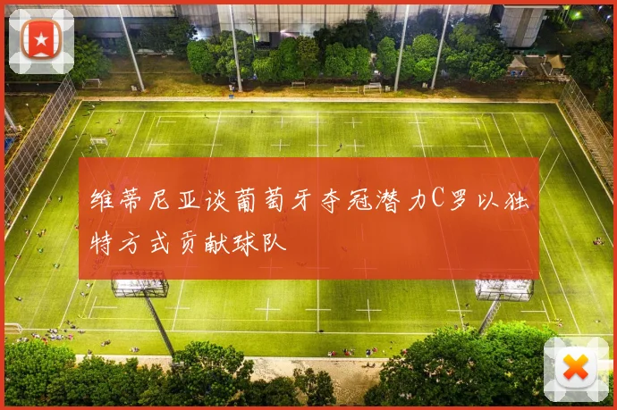 维蒂尼亚谈葡萄牙夺冠潜力C罗以独特方式贡献球队