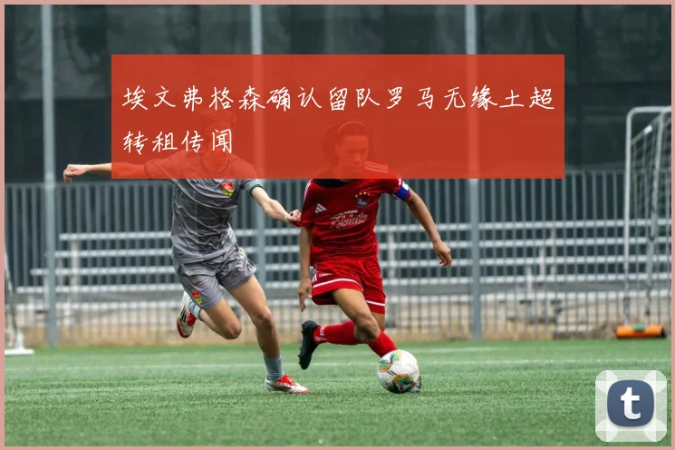 埃文弗格森确认留队罗马无缘土超转租传闻