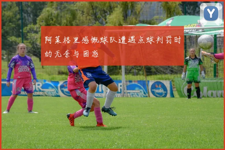 阿莱格里感慨球队遭遇点球判罚时的无奈与困惑