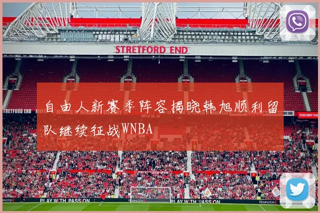 自由人新赛季阵容揭晓韩旭顺利留队继续征战WNBA
