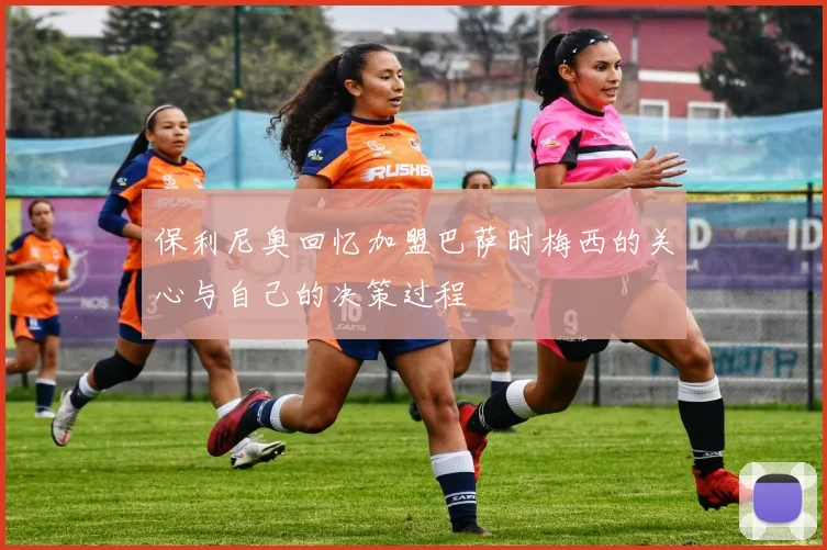 保利尼奥回忆加盟巴萨时梅西的关心与自己的决策过程