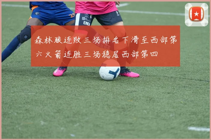 森林狼连败三场排名下滑至西部第六火箭连胜三场稳居西部第四