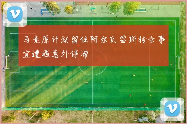 马竞原计划留住阿尔瓦雷斯转会事宜遭遇意外停滞