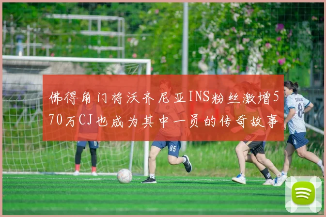 佛得角门将沃齐尼亚INS粉丝激增570万CJ也成为其中一员的传奇故事