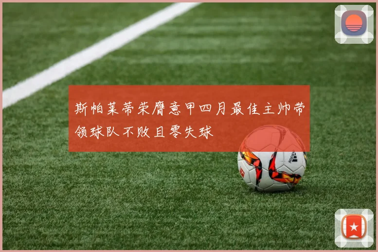 斯帕莱蒂荣膺意甲四月最佳主帅带领球队不败且零失球