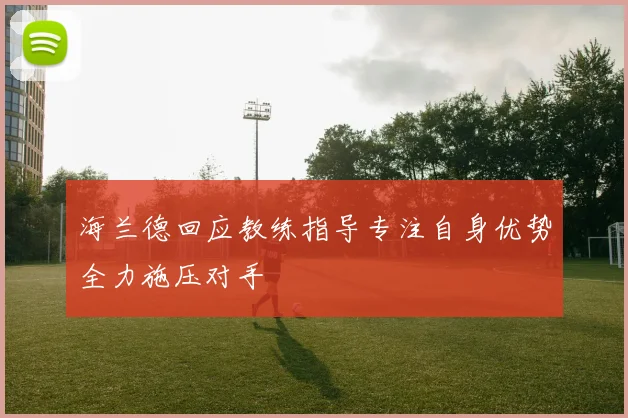 海兰德回应教练指导专注自身优势全力施压对手