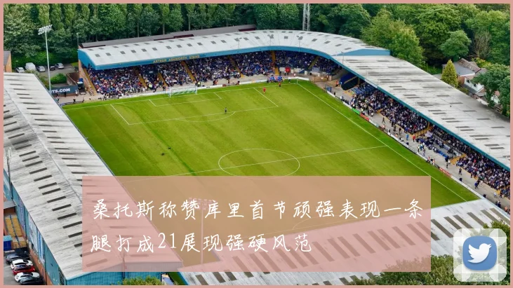 桑托斯称赞库里首节顽强表现一条腿打成21展现强硬风范