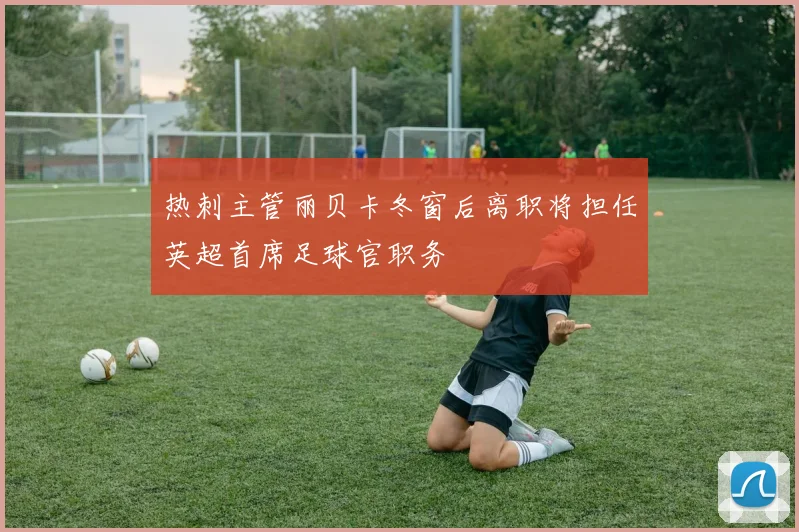 热刺主管丽贝卡冬窗后离职将担任英超首席足球官职务
