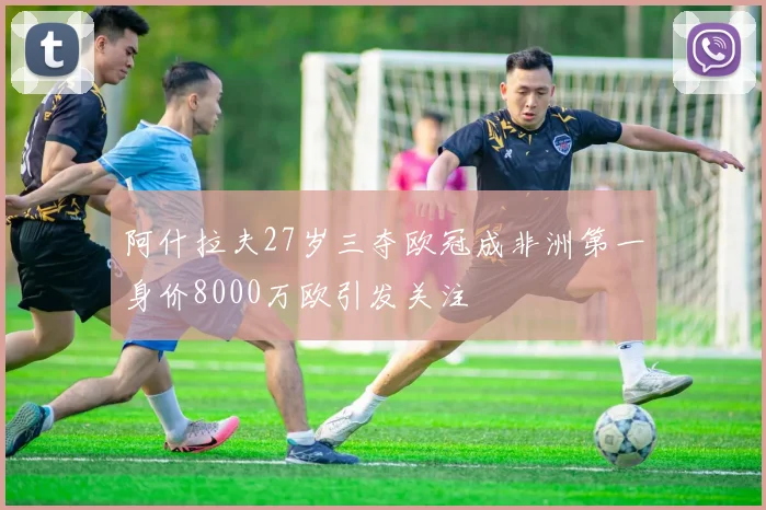 阿什拉夫27岁三夺欧冠成非洲第一身价8000万欧引发关注