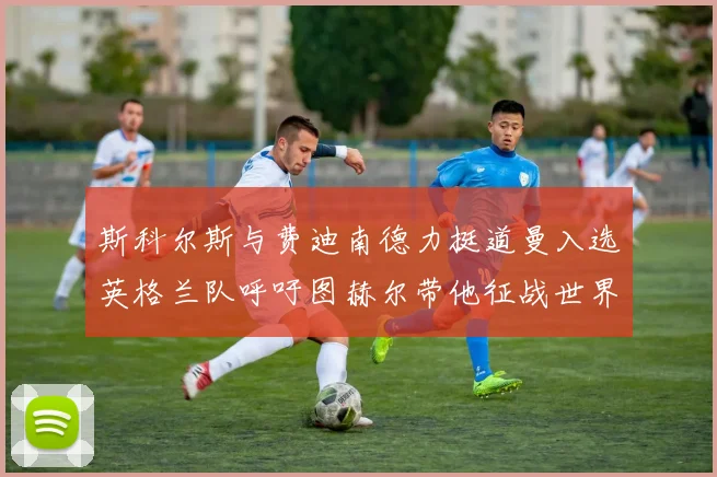 斯科尔斯与费迪南德力挺道曼入选英格兰队呼吁图赫尔带他征战世界杯