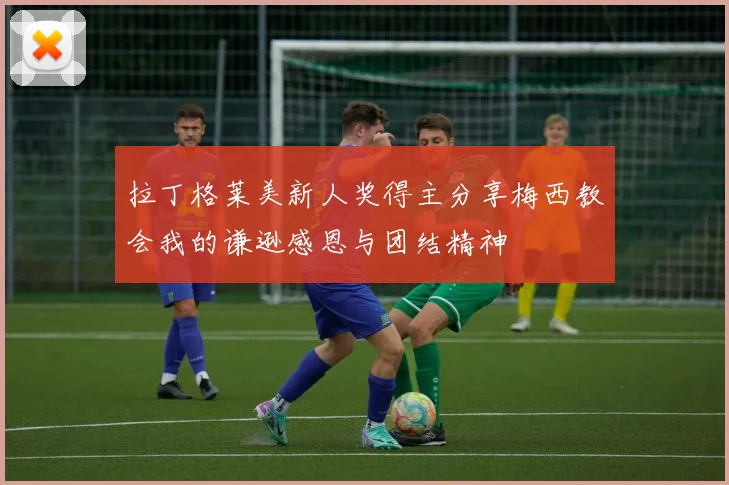 拉丁格莱美新人奖得主分享梅西教会我的谦逊感恩与团结精神