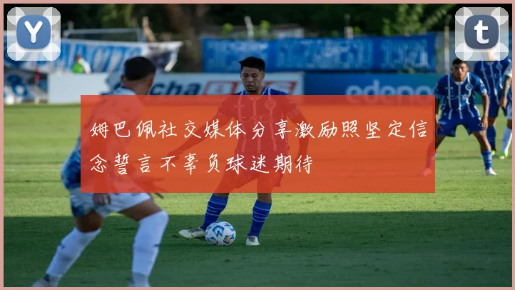 姆巴佩社交媒体分享激励照坚定信念誓言不辜负球迷期待